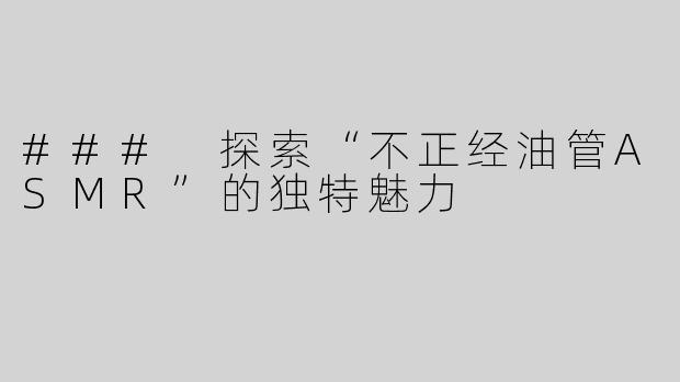 ### 探索“不正经油管ASMR”的独特魅力