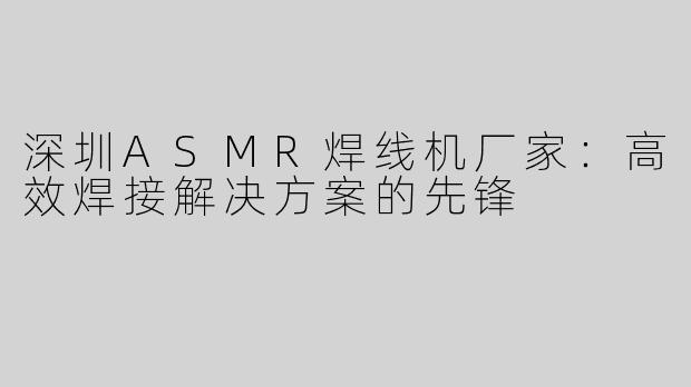 深圳ASMR焊线机厂家：高效焊接解决方案的先锋
