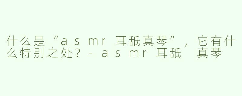什么是“asmr耳舐真琴”，它有什么特别之处？