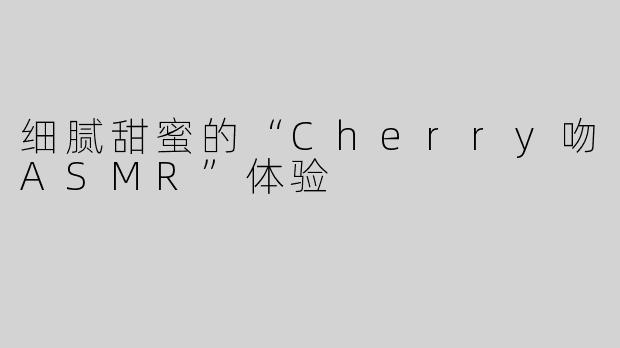 细腻甜蜜的“Cherry吻ASMR”体验