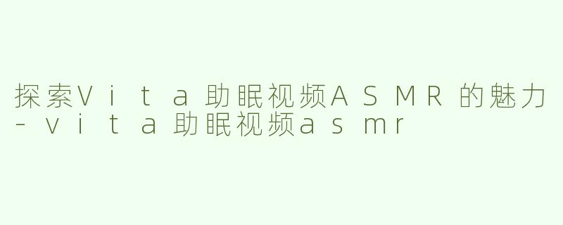 探索Vita助眠视频ASMR的魅力-vita助眠视频asmr
