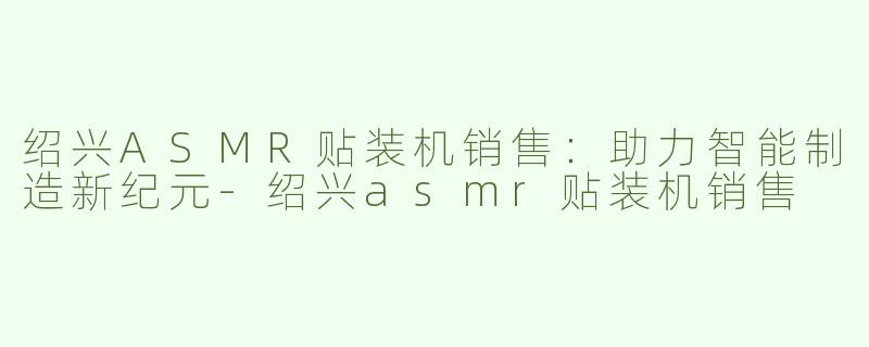 绍兴ASMR贴装机销售：助力智能制造新纪元-绍兴asmr贴装机销售