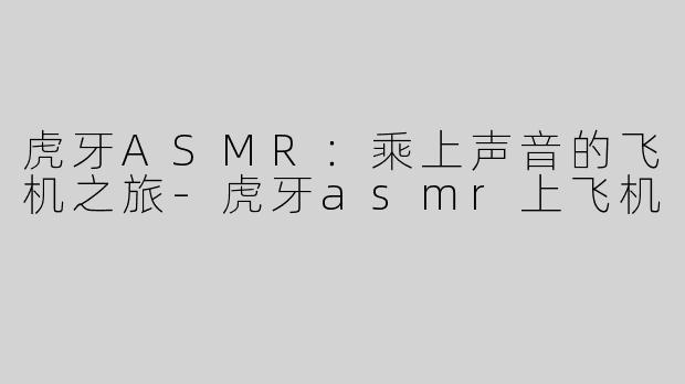 虎牙ASMR：乘上声音的飞机之旅-虎牙asmr上飞机