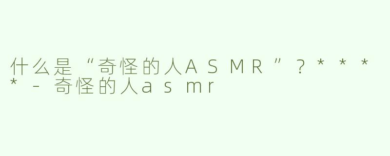 什么是“奇怪的人ASMR”？****