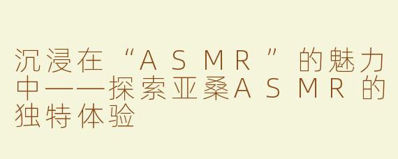 沉浸在“ASMR”的魅力中——探索亚桑ASMR的独特体验