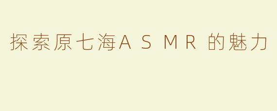 探索原七海ASMR的魅力