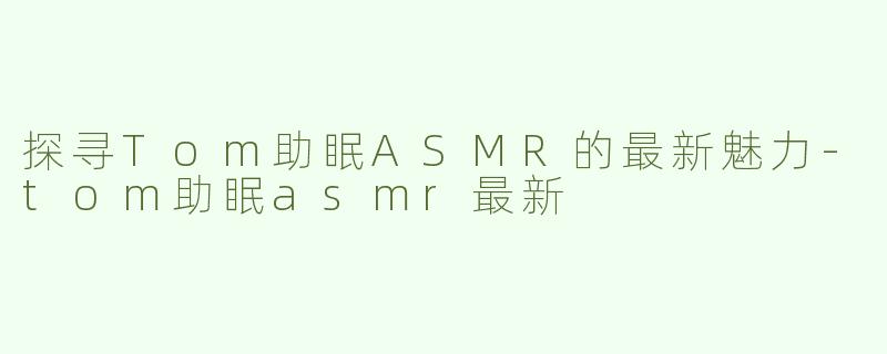 探寻Tom助眠ASMR的最新魅力