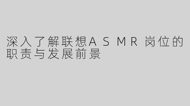 深入了解联想ASMR岗位的职责与发展前景