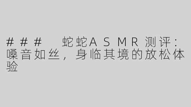 ### 蛇蛇ASMR测评：嗓音如丝，身临其境的放松体验