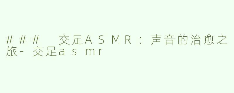 ### 交足ASMR：声音的治愈之旅-交足asmr