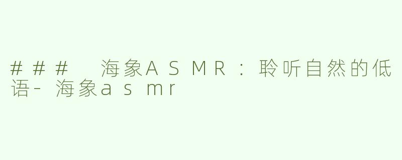 ### 海象ASMR：聆听自然的低语-海象asmr
