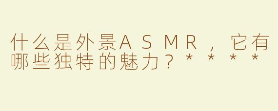 什么是外景ASMR，它有哪些独特的魅力？****