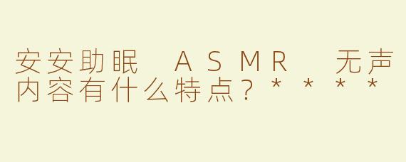 安安助眠 ASMR 无声内容有什么特点？****