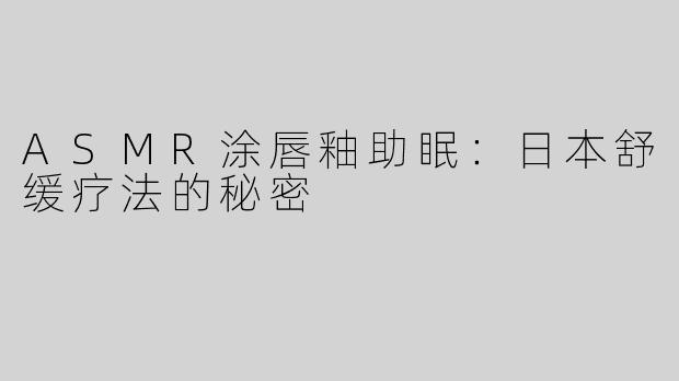 ASMR涂唇釉助眠：日本舒缓疗法的秘密