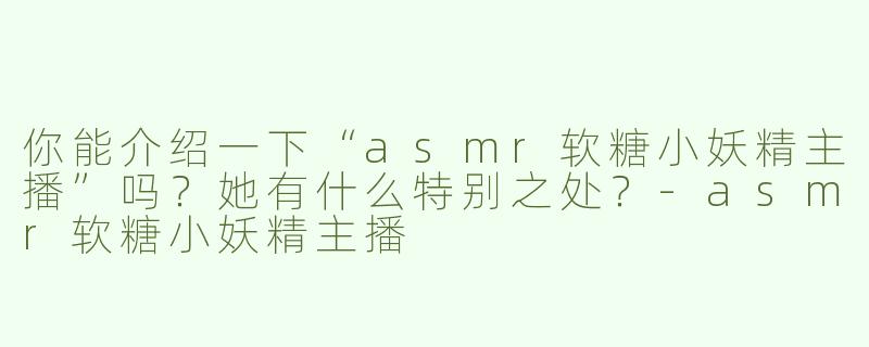 你能介绍一下“asmr软糖小妖精主播”吗？她有什么特别之处？