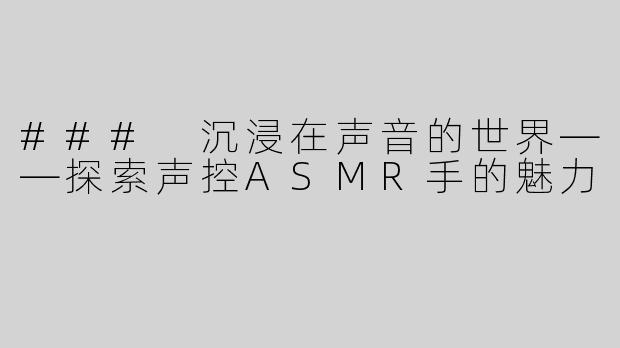 ### 沉浸在声音的世界——探索声控ASMR手的魅力