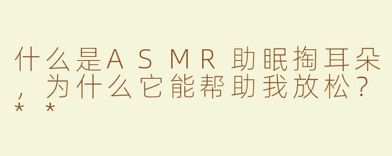 什么是ASMR助眠掏耳朵，为什么它能帮助我放松？**