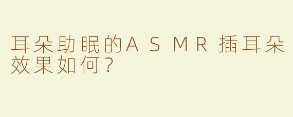 耳朵助眠的ASMR插耳朵效果如何？  