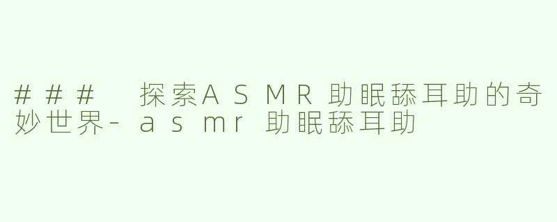 ### 探索ASMR助眠舔耳助的奇妙世界-asmr助眠舔耳助