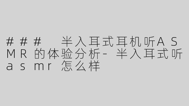 ### 半入耳式耳机听ASMR的体验分析-半入耳式听asmr怎么样