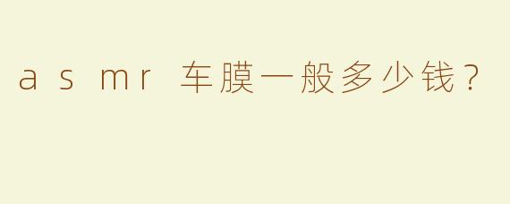 asmr车膜一般多少钱？