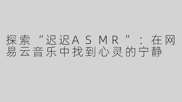 探索“迟迟ASMR”：在网易云音乐中找到心灵的宁静