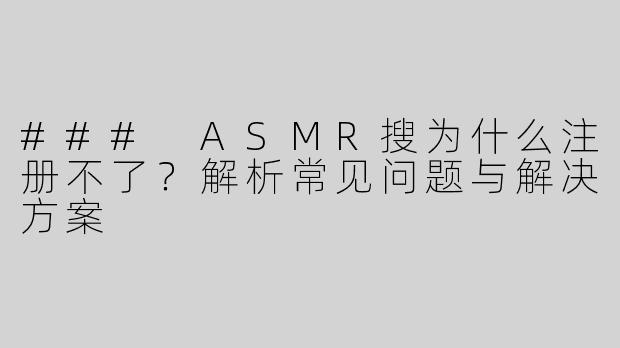 ### ASMR搜为什么注册不了？解析常见问题与解决方案