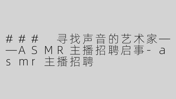 ### 寻找声音的艺术家——ASMR主播招聘启事-asmr主播招聘