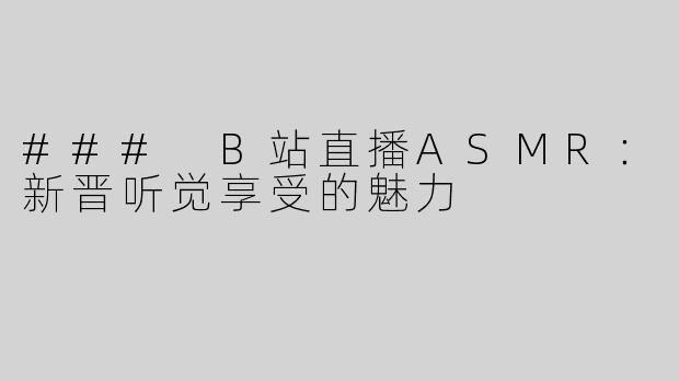 ### B站直播ASMR：新晋听觉享受的魅力