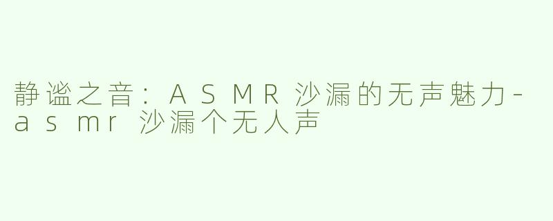 静谧之音：ASMR沙漏的无声魅力-asmr沙漏个无人声