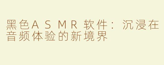 黑色ASMR软件：沉浸在音频体验的新境界