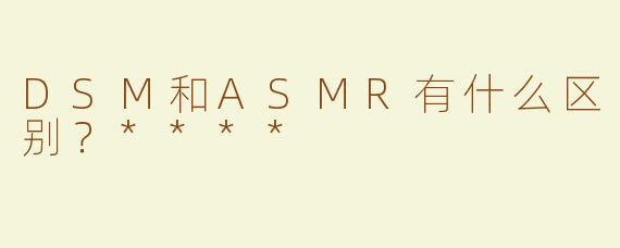 DSM和ASMR有什么区别？****