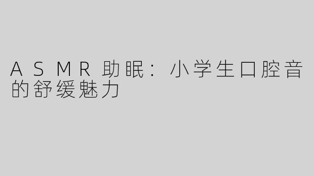 ASMR助眠：小学生口腔音的舒缓魅力