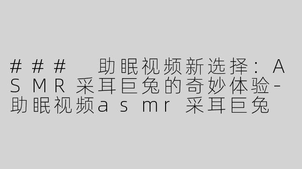 ### 助眠视频新选择：ASMR采耳巨兔的奇妙体验-助眠视频asmr采耳巨兔
