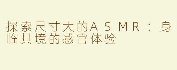 探索尺寸大的ASMR：身临其境的感官体验