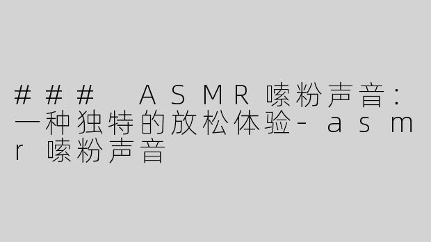 ### ASMR嗦粉声音：一种独特的放松体验-asmr嗦粉声音