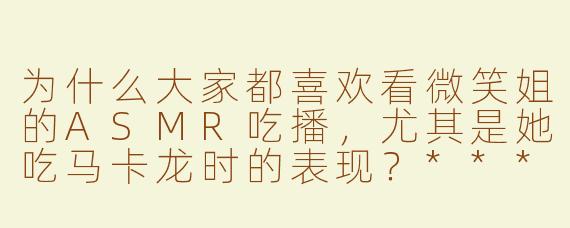 为什么大家都喜欢看微笑姐的ASMR吃播，尤其是她吃马卡龙时的表现？****