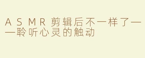 ASMR剪辑后不一样了——聆听心灵的触动