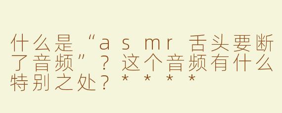 什么是“asmr舌头要断了音频”？这个音频有什么特别之处？****