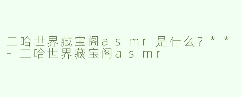 二哈世界藏宝阁asmr是什么？**