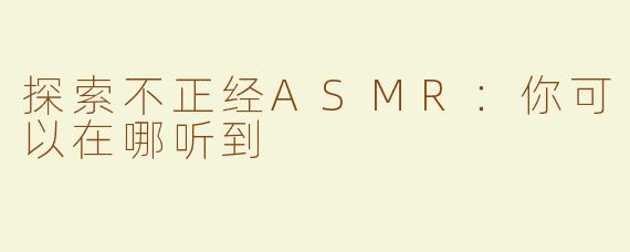探索不正经ASMR：你可以在哪听到