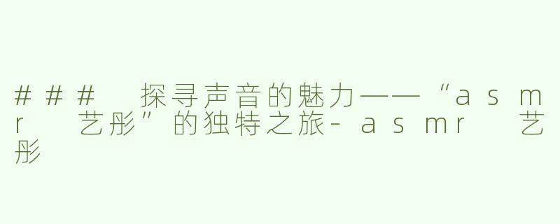 ### 探寻声音的魅力——“asmr 艺彤”的独特之旅
