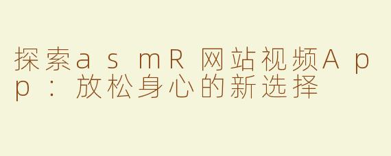 探索asmR网站视频App：放松身心的新选择