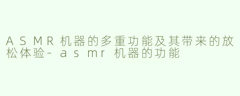 ASMR机器的多重功能及其带来的放松体验-asmr机器的功能