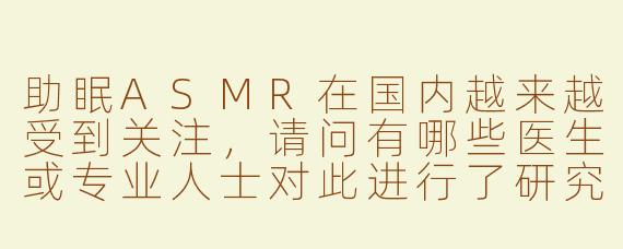 助眠ASMR在国内越来越受到关注，请问有哪些医生或专业人士对此进行了研究或提供相关建议？****