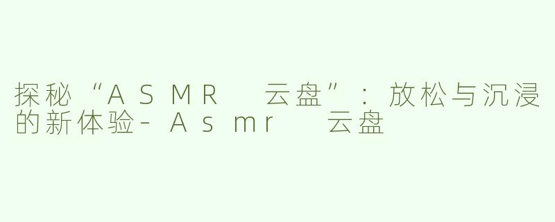 探秘“ASMR 云盘”：放松与沉浸的新体验-Asmr 云盘