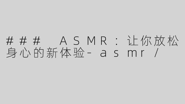 ### ASMR：让你放松身心的新体验-asmr/