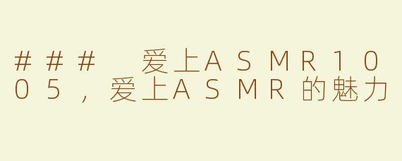 ### 爱上ASMR1005，爱上ASMR的魅力