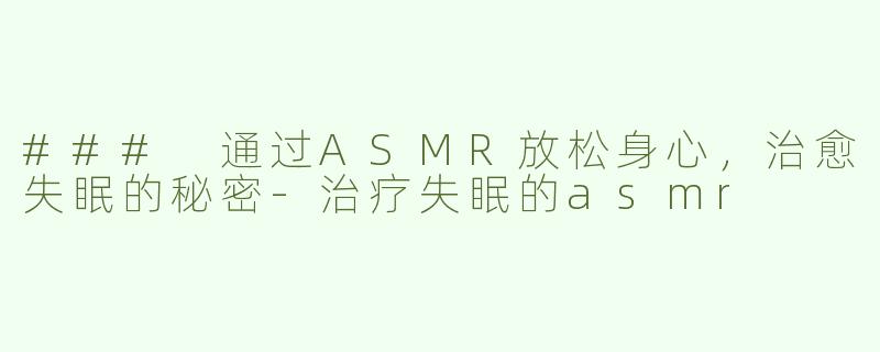 ### 通过ASMR放松身心，治愈失眠的秘密-治疗失眠的asmr