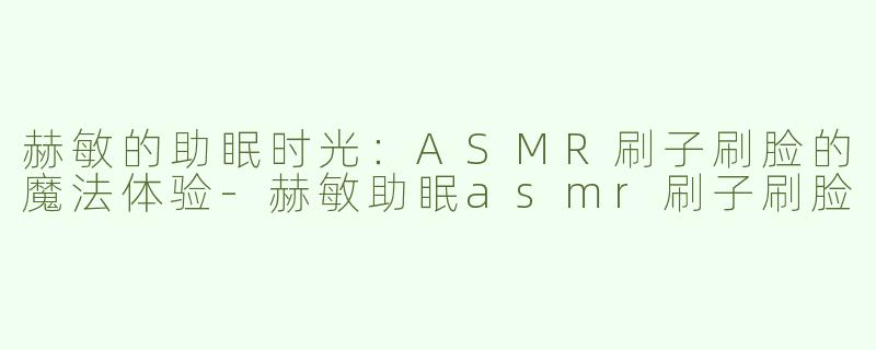 赫敏的助眠时光：ASMR刷子刷脸的魔法体验